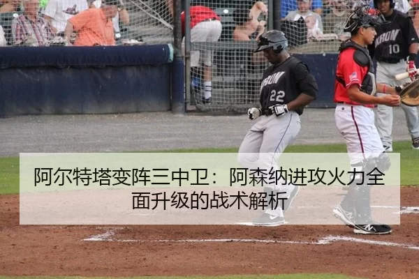 阿尔特塔变阵三中卫：阿森纳进攻火力全面升级的战术解析