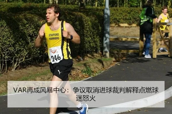 VAR再成风暴中心：争议取消进球裁判解释点燃球迷怒火