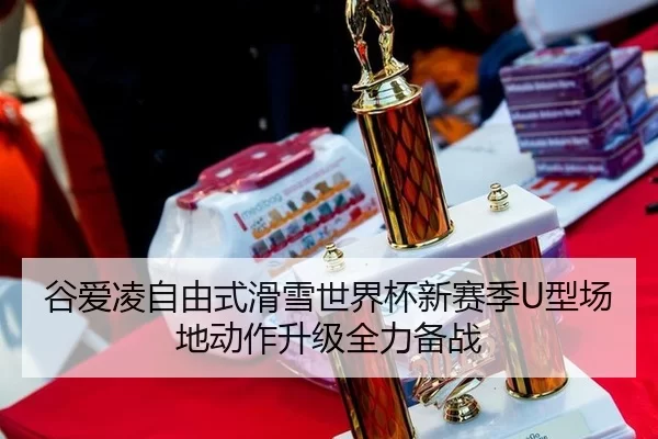 谷爱凌自由式滑雪世界杯新赛季U型场地动作升级全力备战